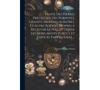 Traité Des Pierres Précieuses, Des Porphyes, Granits, Marbres, Albatres, Et Autre Roches Propres A Recevoir Le Poli Et Orner Les Monuments Publics Et Edifices Particuliers ...