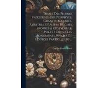 Traité Des Pierres Précieuses, Des Porphyes, Granits, Marbres, Albatres, Et Autre Roches Propres A Recevoir Le Poli Et Orner Les Monuments Publics Et Edifices Particuliers ...