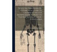 Traite Des Variations Du Systeme Musculaire De L'homme Et De Leur Signification Au Point De Vue De L'anthropologie, Zoologique; Volume 1