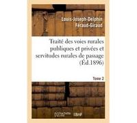 Traité des voies rurales publiques et privées et servitudes rurales de passage. Tome 2 Louis-Joseph-Delphin Féraud-Giraud (Auteur)