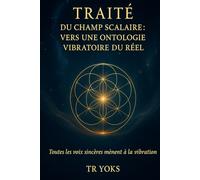 Traité du Champ Scalaire: Fondements vibratoires de la conscience, de la matière et de l’univers