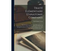 Traité Élémentaire D'anatomie Comparée: Suivi De Recherches D'anatomie Philosophique Ou Transcendante Sur Les Parties Primaires Du Système Nerveux Et