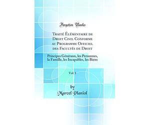 Traité Élémentaire de Droit Civil Conforme au Programme Officiel des Facultés de Droit, Vol. 1: Principes Généraux, les Personnes, la Famille, les Incapables, les Biens (Classic Reprint)