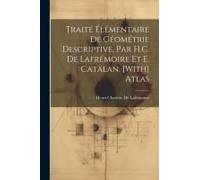 Traité Élémentaire De Géométrie Descriptive, Par H.C. De Lafrémoire Et E. Catalan. [With] Atlas