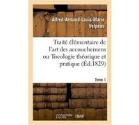Traité élémentaire de l'art des accouchemens ou Tocologie théorique et pratique. Tome 1 Alfred-Armand-Louis-Marie Velpeau (Auteur)