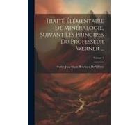 Traité Élémentaire De Minéralogie, Suivant Les Principes Du Professeur Werner ...; Volume 1