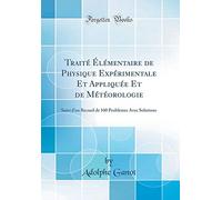 Traité Élémentaire de Physique Expérimentale Et Appliquée Et de Météorologie: Suivi d'un Recueil de 100 Problèmes Avec Solutions (Classic Reprint)