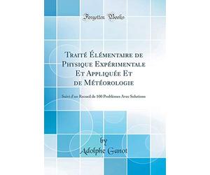Traité Élémentaire de Physique Expérimentale Et Appliquée Et de Météorologie: Suivi d'un Recueil de 100 Problèmes Avec Solutions (Classic Reprint)