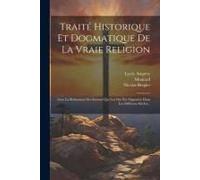 Traité Historique Et Dogmatique De La Vraie Religion: Avec La Réfutation Des Erreurs Qui Lui Ont Été Opposées Dans Les Différens Siècles...