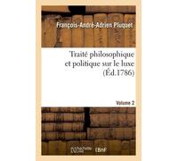 Traité Philosophique Et Politique Sur Le Luxe. Vol. 2