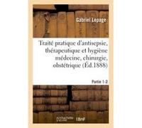 Traité pratique d'antisepsie, thérapeutique et hygiène médecine, chirurgie, obstétrique Partie 1-2 Gabriel Lepage (Auteur)