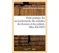 Traité pratique des accouchements, des maladies des femmes et des enfants. Atlas Gaspard-Adolphe Delattre (Auteur)