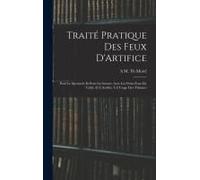 Traité Pratique Des Feux D'artifice: Pour Le Spectacle Et Pour La Guerre, Avec Les Petits Feux De Table, Et L'artifice À L'usage Des Théâtres