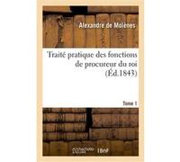Traité pratique des fonctions de procureur du roi. Tome 1 Alexandre de Molènes (Auteur)