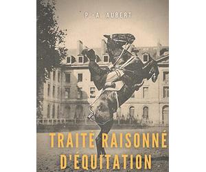 Traité raisonné d'équitation, d'après les principes de l'école française: le guide historique du cheval pour la formation de l'élève écuyer