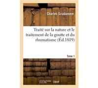 Traité sur la nature et le traitement de la goutte et du rhumatisme. Tome 1 Charles Scudamore (Auteur)