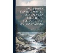 Traité Sur La Peinture Pour En Apprendre La Theorie, & Se Perfectionner Dans La Pratique