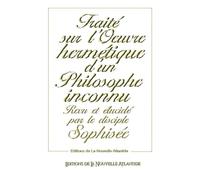 Traité sur l'Œuvre hermétique d'un philosophe inconnu: Revu et élucidé par le disciple Sophisée