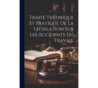 Traité Théorique Et Pratique De La Législation Sur Les Accidents Du Travail