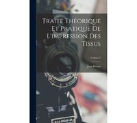 Traité Théorique Et Pratique De L'impression Des Tissus; Volume 2