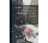 Traité Théorique Et Pratique De L'impression Des Tissus; Volume 3