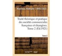 Traité théorique et pratique des sociétés commerciales françaises et étrangères. Tome 2 Rodolphe Rousseau (Auteur)