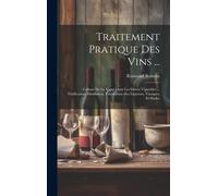 Traitement Pratique Des Vins ...: Culture De La Vigne Dans Les Divers Vignobles ... Vinification, Distillation, Fabrication Des Liqueurs, Vinaigres Et