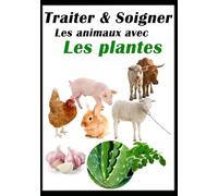 Traiter et Soigner les animaux avec les Plantes: Elevage des poules, Bétail, lapin, Porc...