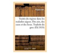 Traités Du Régime Dans Les Maladies Aigues. Des Airs, Des Eaux Et Des Lieux. Traduits Du Grec