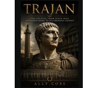Trajan: The Soldier from Spain Who Expanded Rome to Its Greatest Extent
