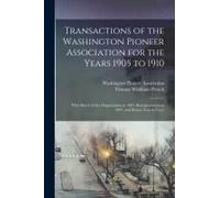 Transactions Of The Washington Pioneer Association For The Years 1905 To 1910: With Sketch Of The Organization In 1883, Reorganization In 1895, And By