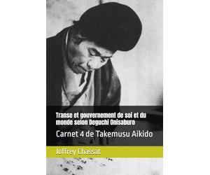 Transe et gouvernement de soi et du monde selon Deguchi Onisaburo: Carnet 4 de Takemusu Aikido selon Ueshiba