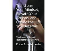 Transform Your Mindset, Elevate Your Actions, and Create the Life You Deserve: The Power of Rebirth : Transform Your Life Now