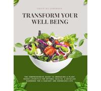 Transform Your Well being: The Comprehensive Guide to Embracing a Plant Based Lifestyle for Optimal Health. A Detailed Handbook for a Radiant and Energized Life