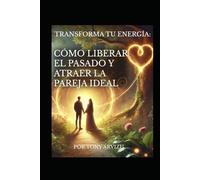 TRANSFORMA TU ENERGÍA: CÓMO LIBERAR EL PASADO Y ATRAER LA PAREJA IDEAL