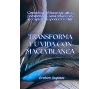 Transforma tu vida con magia blanca: Conquista tu bienestar, atrae prosperidad, sana relaciones y despierta tu poder interior