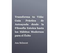 Transforma tu Vida: Guía Práctica de Autoayuda desde la Filosofía Estoica hasta los Hábitos Modernos para el Éxito