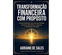 Transformação Financeira com Propósito: O Guia Definitivo para Sair das Dívidas, Construir Patrimônio e Alcançar a Verdadeira liberdade