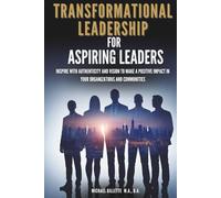 Transformational Leadership For Aspiring Leaders: Inspire With Authenticity and Vision to Make a Positive Impact on Your Organizations and Communities