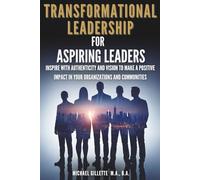 Transformational Leadership For Aspiring Leaders: Inspire With Authenticity and Vision to Make a Positive Impact on Your Organizations and Communities