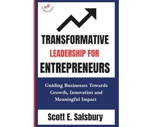 Transformative Leadership For Entrepreneurs: Guiding Businesses Toward Growth, Innovation, And Meaningful Impact