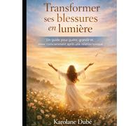 Transformer ses blessures en lumière: Un guide pour guérir, grandir et aimer consciemment apres une relation toxique