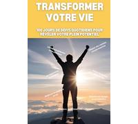 Transformer Votre Vie: 100 JOURS DE DÉFIS QUOTIDIENS POUR RÉVÉLER VOTRE PLEIN POTENTIEL