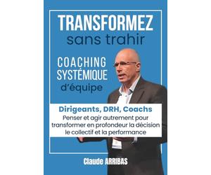 Transformez sans trahir: pour DRH, Coach, Manager, Dirigeant. Coaching d’équipe, leadership humain, management délégatif, transformation organisationnelle pour une entreprise vivante et performante
