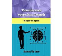 Transformez votre état d'esprit du négatif vers le positif: guide pratique pour changer votre mental, le développer avec des pistes concrètes pour ceux qui veulent améliorer leur vie