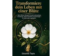 Transformiere dein Leben mit einer Blüte: Bach-Blüten-Rezepte für jede Lebensphase: Emotionen, deine Haustiere und Astrologie - für jedermann zugänglich.