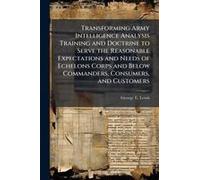 Transforming Army Intelligence Analysis Training And Doctrine To Serve The Reasonable Expectations And Needs Of Echelons Corps And Below Commanders, Consumers, And Customers