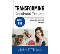 Transforming Childhood Trauma With Cbt: An 8-Week Guide To Emotional Healing And Inner Child Recovery