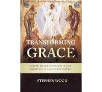 Transforming Grace: How To Rescue Young Catholics Drowning in a Secular Culture