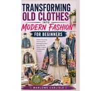 TRANSFORMING OLD CLOTHES INTO MODERN FASHION FOR BEGINNERS: Simple Upcycling Techniques for Redesigning Worn Garments into Stylish, Creative, and Wearable Clothing